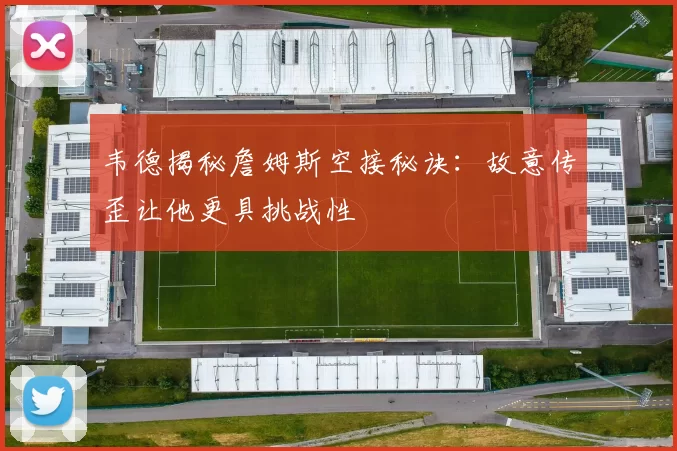韦德揭秘詹姆斯空接秘诀：故意传歪让他更具挑战性