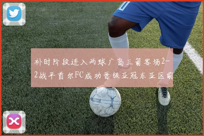补时阶段连入两球广岛三箭客场2-2战平首尔FC成功晋级亚冠东亚区前四