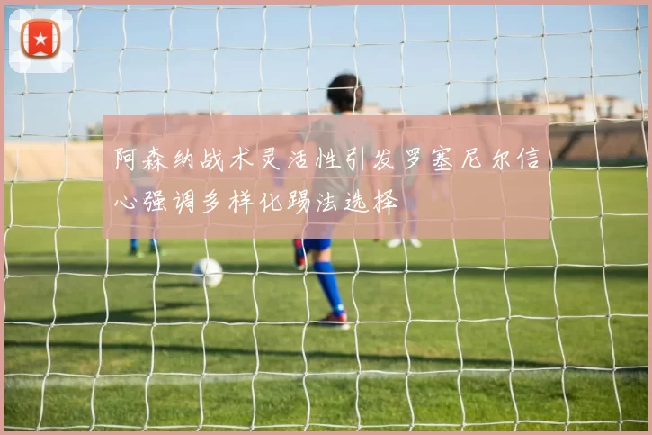 阿森纳战术灵活性引发罗塞尼尔信心强调多样化踢法选择