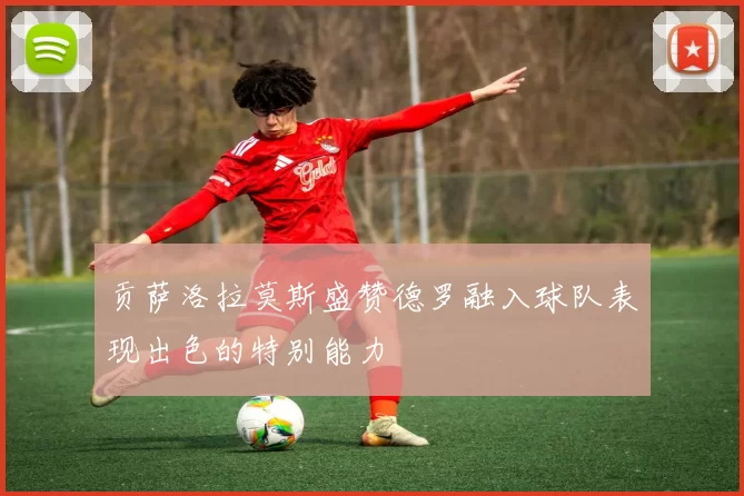 贡萨洛拉莫斯盛赞德罗融入球队表现出色的特别能力