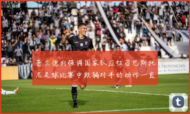普兰德利强调国家队应征召巴斯托尼足球比赛中欺骗对手的动作一直存在