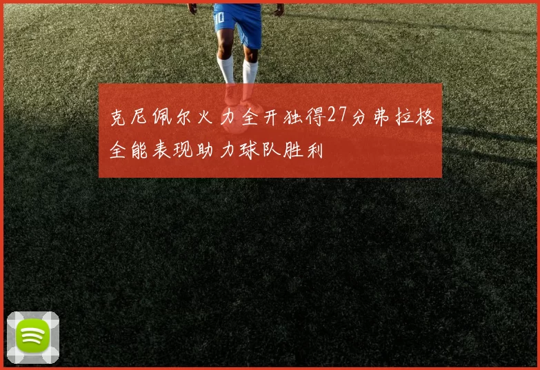 克尼佩尔火力全开独得27分弗拉格全能表现助力球队胜利