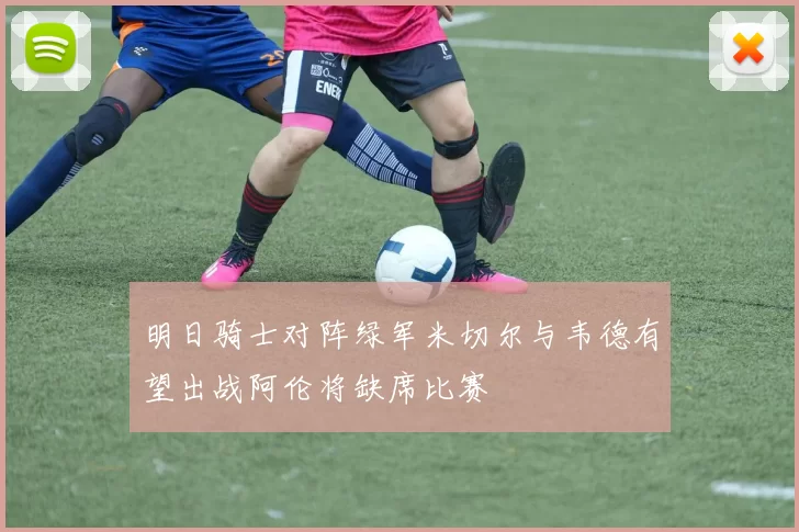 明日骑士对阵绿军米切尔与韦德有望出战阿伦将缺席比赛