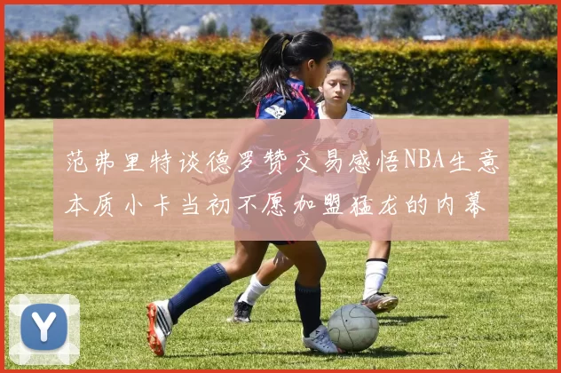 范弗里特谈德罗赞交易感悟NBA生意本质小卡当初不愿加盟猛龙的内幕揭秘
