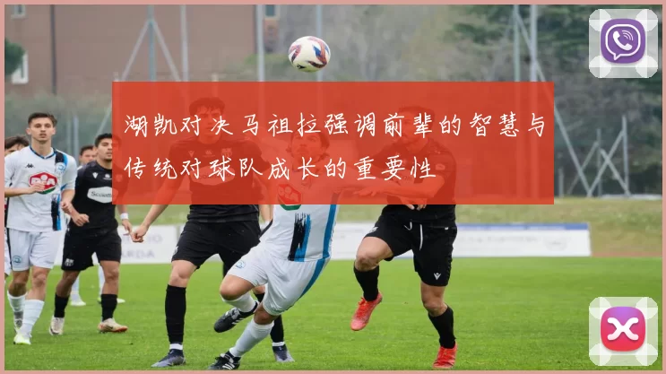 湖凯对决马祖拉强调前辈的智慧与传统对球队成长的重要性