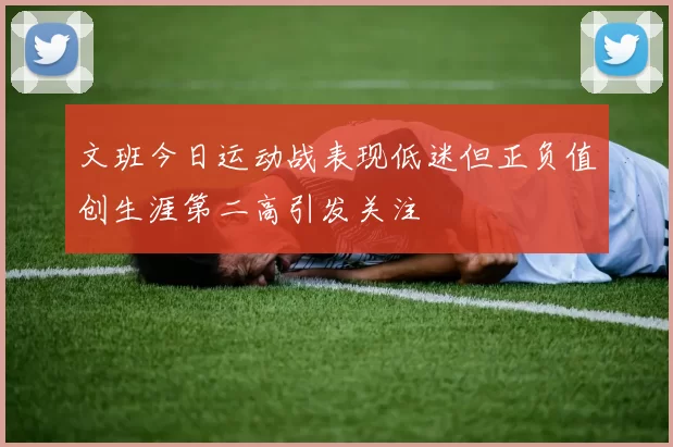 文班今日运动战表现低迷但正负值创生涯第二高引发关注