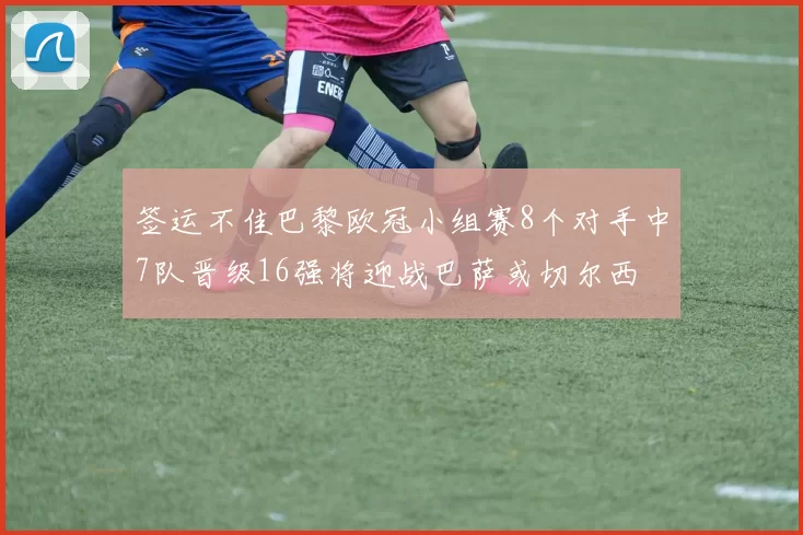 签运不佳巴黎欧冠小组赛8个对手中7队晋级16强将迎战巴萨或切尔西