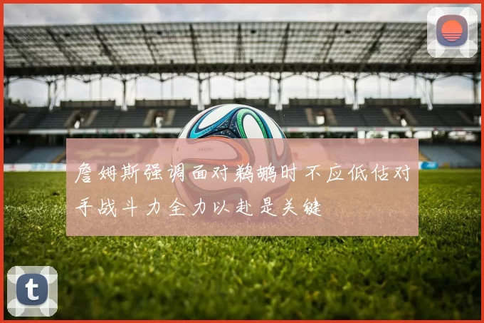 詹姆斯强调面对鹈鹕时不应低估对手战斗力全力以赴是关键