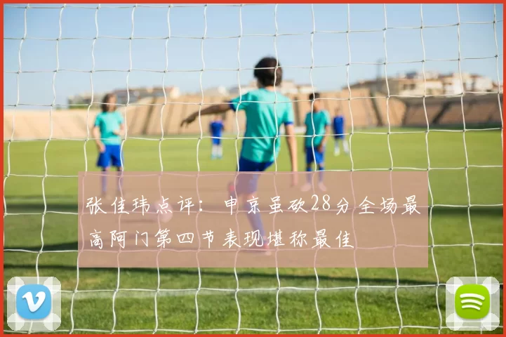 张佳玮点评：申京虽砍28分全场最高阿门第四节表现堪称最佳