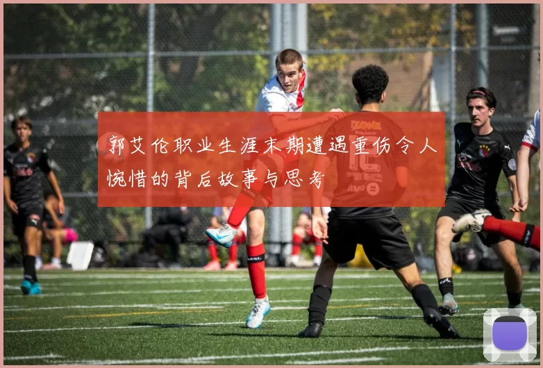 郭艾伦职业生涯末期遭遇重伤令人惋惜的背后故事与思考