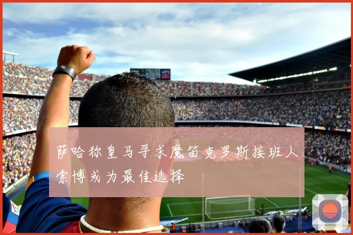 萨哈称皇马寻求魔笛克罗斯接班人索博或为最佳选择