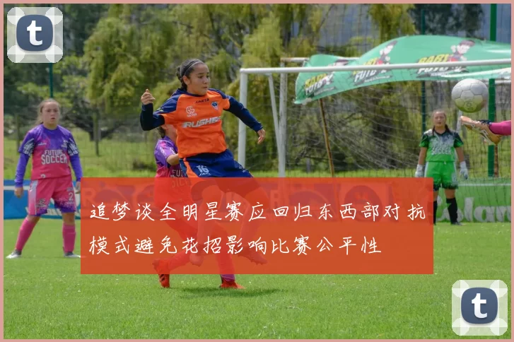 追梦谈全明星赛应回归东西部对抗模式避免花招影响比赛公平性