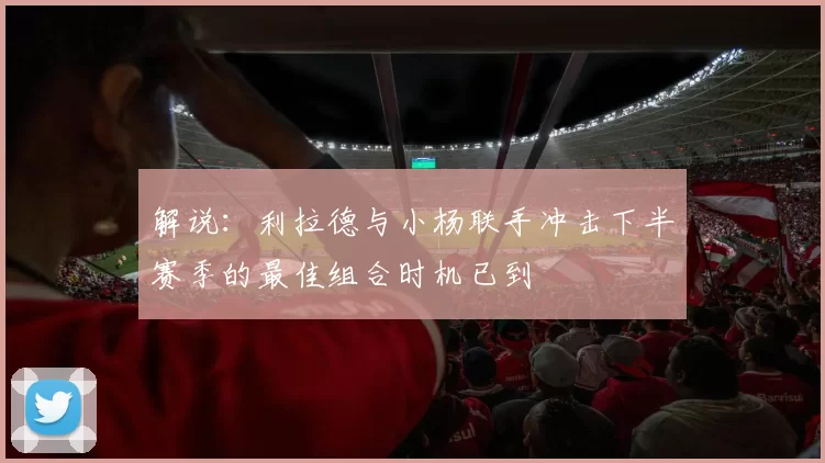 解说：利拉德与小杨联手冲击下半赛季的最佳组合时机已到