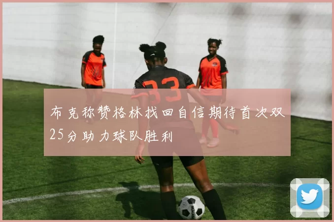 布克称赞格林找回自信期待首次双25分助力球队胜利