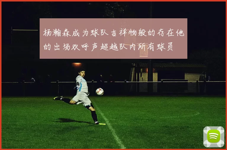 杨瀚森成为球队吉祥物般的存在他的出场欢呼声超越队内所有球员
