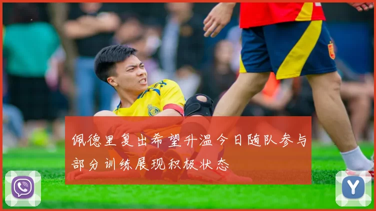 佩德里复出希望升温今日随队参与部分训练展现积极状态