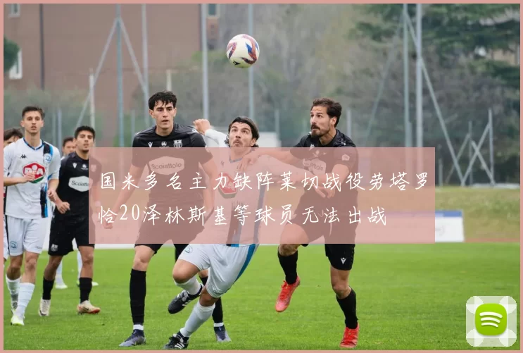 国米多名主力缺阵莱切战役劳塔罗恰20泽林斯基等球员无法出战