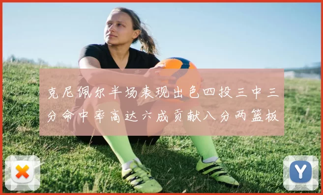 克尼佩尔半场表现出色四投三中三分命中率高达六成贡献八分两篮板