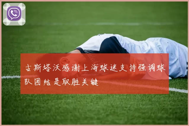 古斯塔沃感谢上海球迷支持强调球队团结是取胜关键