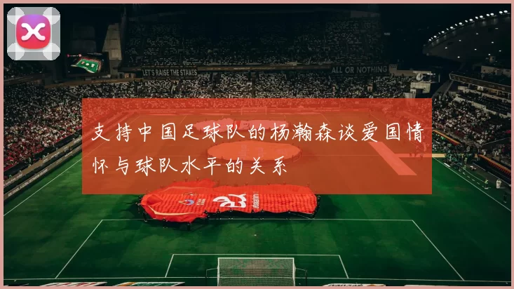 支持中国足球队的杨瀚森谈爱国情怀与球队水平的关系