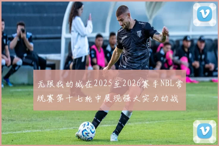 无限我的城在2025至2026赛季NBL常规赛第十七轮中展现强大实力的战报