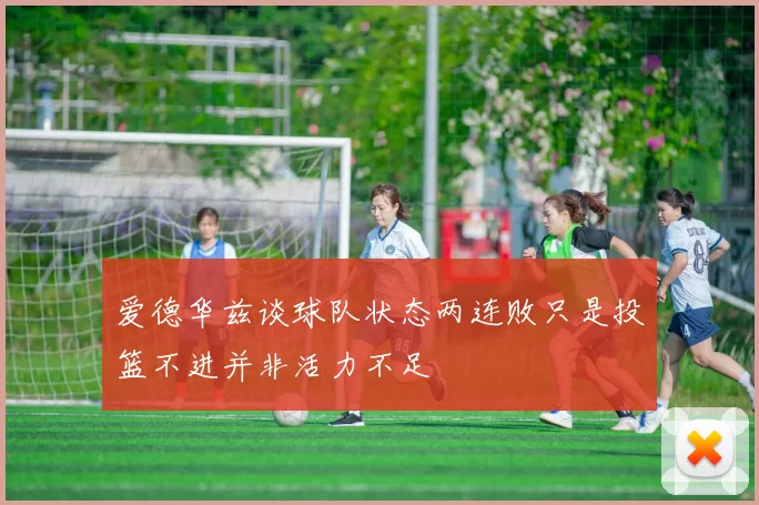 爱德华兹谈球队状态两连败只是投篮不进并非活力不足